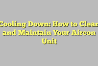 Cooling Down: How to Clean and Maintain Your Aircon Unit
