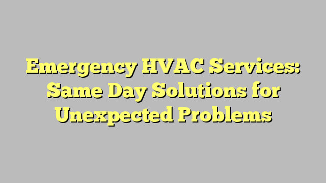 Emergency HVAC Services: Same Day Solutions for Unexpected Problems
