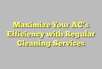 Maximize Your AC’s Efficiency with Regular Cleaning Services