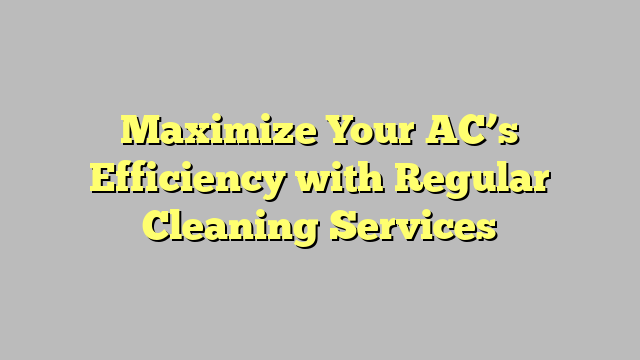 Maximize Your AC’s Efficiency with Regular Cleaning Services