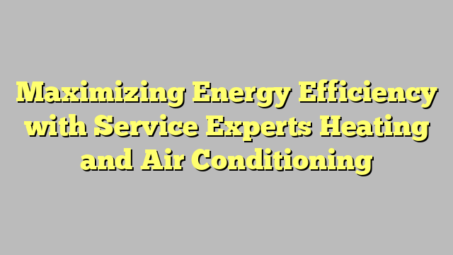 Maximizing Energy Efficiency with Service Experts Heating and Air Conditioning