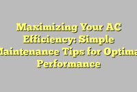 Maximizing Your AC Efficiency: Simple Maintenance Tips for Optimal Performance