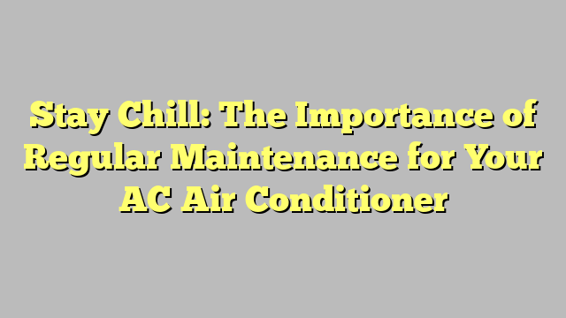 Stay Chill: The Importance of Regular Maintenance for Your AC Air Conditioner