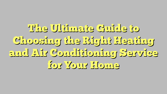 The Ultimate Guide to Choosing the Right Heating and Air Conditioning Service for Your Home