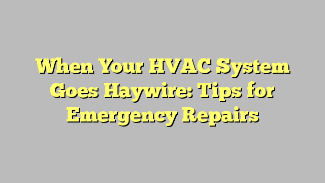 When Your HVAC System Goes Haywire: Tips for Emergency Repairs