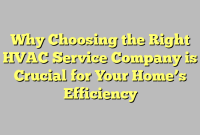 Why Choosing the Right HVAC Service Company is Crucial for Your Home’s Efficiency